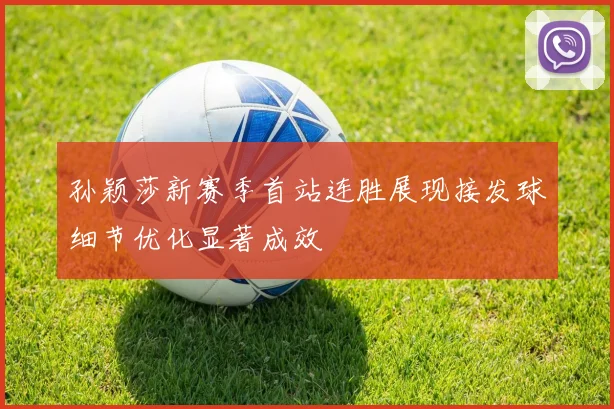 孙颖莎新赛季首站连胜展现接发球细节优化显著成效