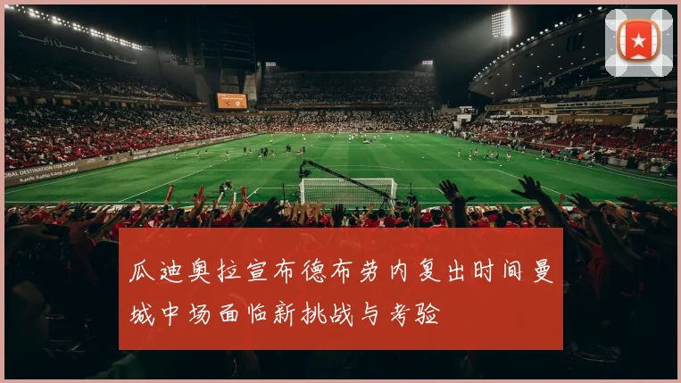 瓜迪奥拉宣布德布劳内复出时间曼城中场面临新挑战与考验