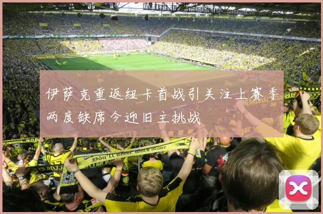 伊萨克重返纽卡首战引关注上赛季两度缺席今迎旧主挑战