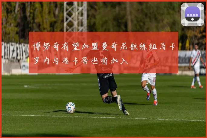 博努奇有望加盟曼奇尼教练组马卡罗内与洛卡蒂也将加入