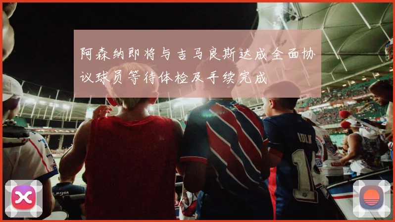 阿森纳即将与吉马良斯达成全面协议球员等待体检及手续完成