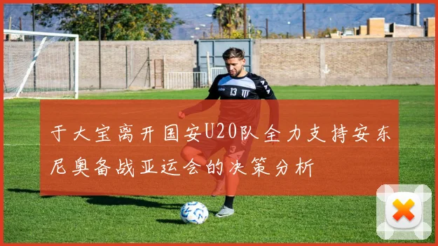 于大宝离开国安U20队全力支持安东尼奥备战亚运会的决策分析