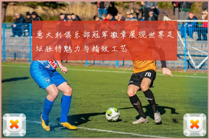 意大利俱乐部冠军徽章展现世界足坛独特魅力与精致工艺