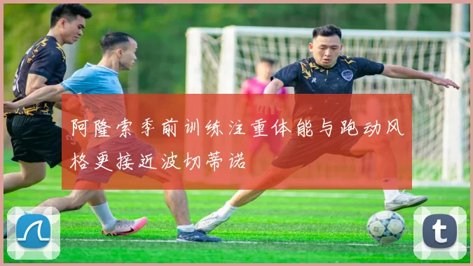 阿隆索季前训练注重体能与跑动风格更接近波切蒂诺